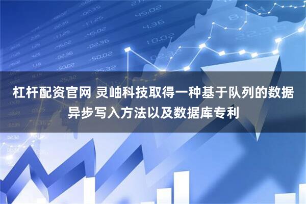 杠杆配资官网 灵岫科技取得一种基于队列的数据异步写入方法以及数据库专利