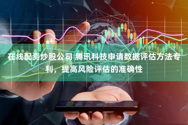 在线配资炒股公司 腾讯科技申请数据评估方法专利，提高风险评估的准确性