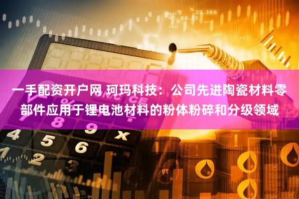 一手配资开户网 珂玛科技：公司先进陶瓷材料零部件应用于锂电池材料的粉体粉碎和分级领域