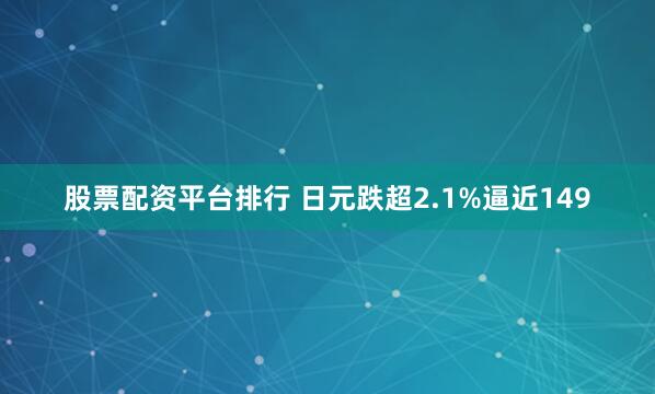 股票配资平台排行 日元跌超2.1%逼近149