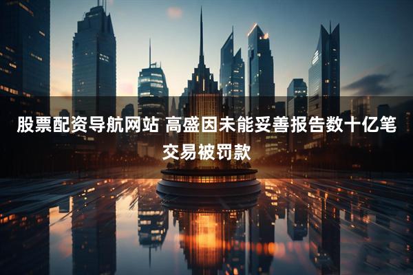 股票配资导航网站 高盛因未能妥善报告数十亿笔交易被罚款