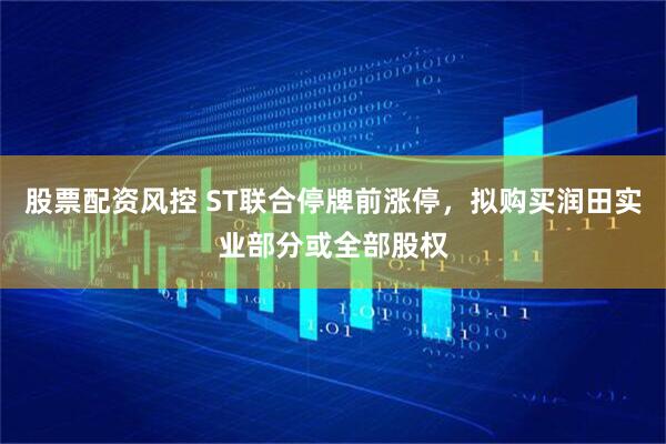 股票配资风控 ST联合停牌前涨停，拟购买润田实业部分或全部股权