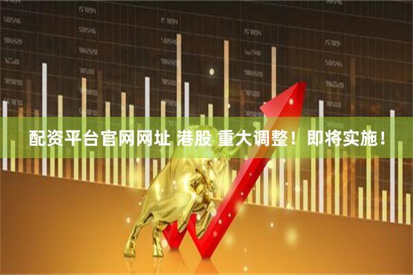 配资平台官网网址 港股 重大调整！即将实施！