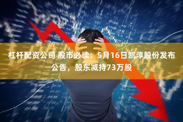 杠杆配资公司 股市必读：5月16日凯淳股份发布公告，股东减持73万股