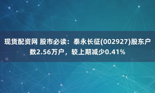 现货配资网 股市必读：泰永长征(002927)股东户数2.56万户，较上期减少0.41%