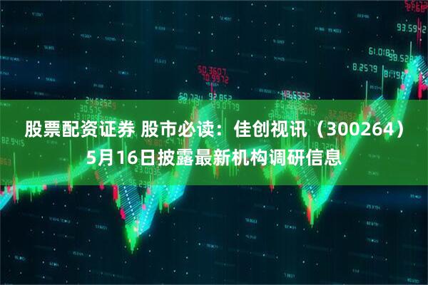 股票配资证券 股市必读：佳创视讯（300264）5月16日披露最新机构调研信息