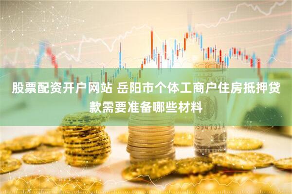 股票配资开户网站 岳阳市个体工商户住房抵押贷款需要准备哪些材料