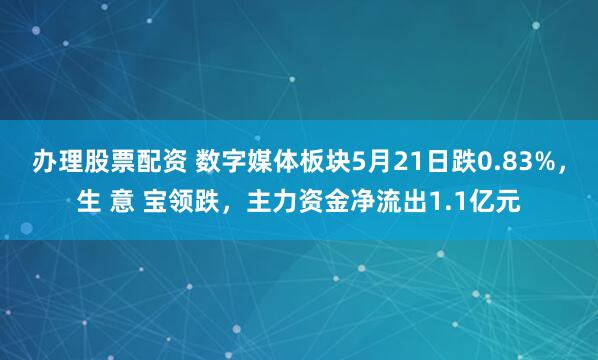 办理股票配资 数字媒体板块5月21日跌0.83%，生 意 宝领跌，主力资金净流出1.1亿元