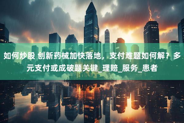 如何炒股 创新药械加快落地，支付难题如何解？多元支付或成破题关键_理赔_服务_患者