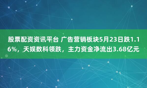 股票配资资讯平台 广告营销板块5月23日跌1.16%，天娱数科领跌，主力资金净流出3.68亿元