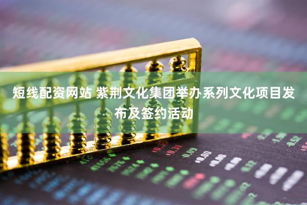 短线配资网站 紫荆文化集团举办系列文化项目发布及签约活动