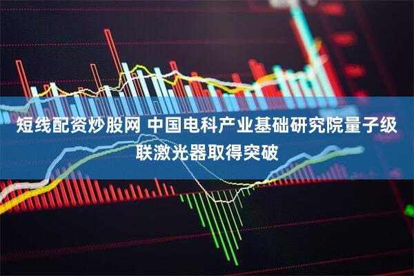 短线配资炒股网 中国电科产业基础研究院量子级联激光器取得突破