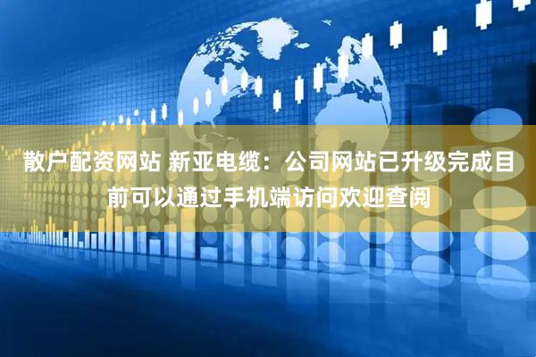 散户配资网站 新亚电缆：公司网站已升级完成目前可以通过手机端访问欢迎查阅
