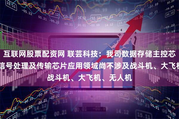 互联网股票配资网 联芸科技：我司数据存储主控芯片、AIoT信号处理及传输芯片应用领域尚不涉及战斗机、大飞机、无人机