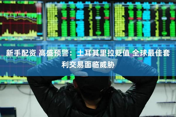 新手配资 高盛预警：土耳其里拉贬值 全球最佳套利交易面临威胁