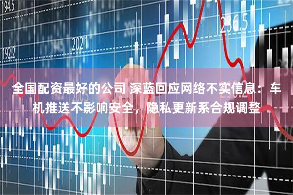 全国配资最好的公司 深蓝回应网络不实信息：车机推送不影响安全，隐私更新系合规调整