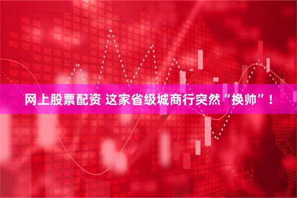 网上股票配资 这家省级城商行突然“换帅”！