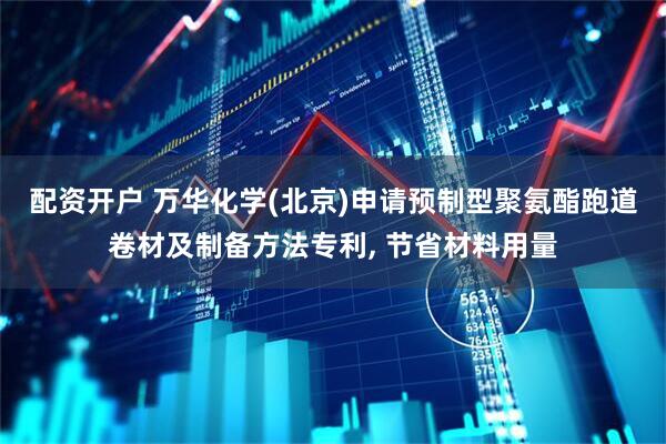 配资开户 万华化学(北京)申请预制型聚氨酯跑道卷材及制备方法专利, 节省材料用量