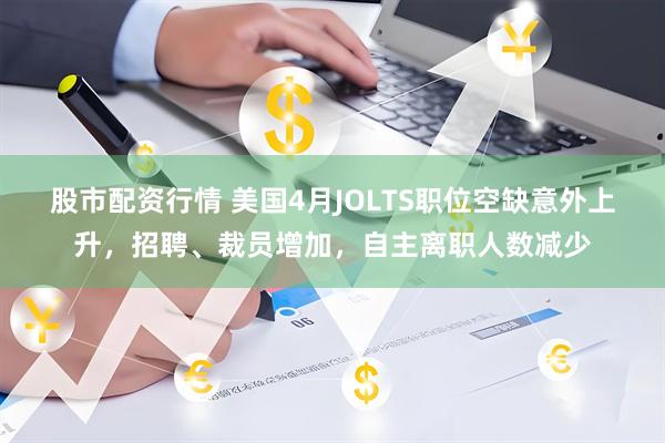 股市配资行情 美国4月JOLTS职位空缺意外上升，招聘、裁员增加，自主离职人数减少