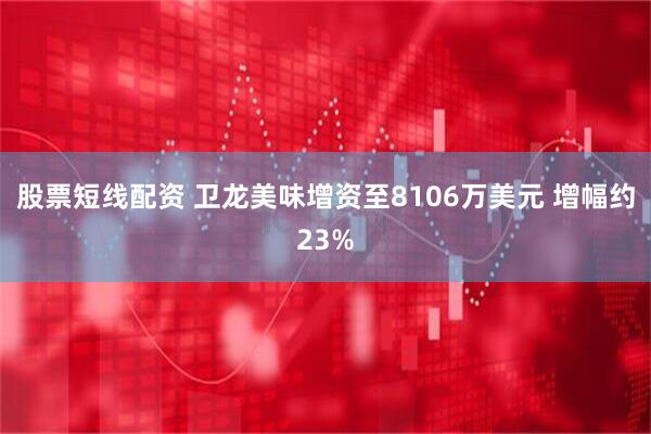 股票短线配资 卫龙美味增资至8106万美元 增幅约23%