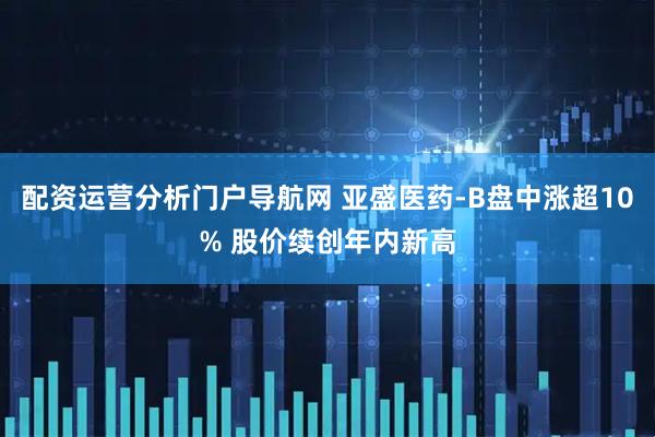 配资运营分析门户导航网 亚盛医药-B盘中涨超10% 股价续创年内新高
