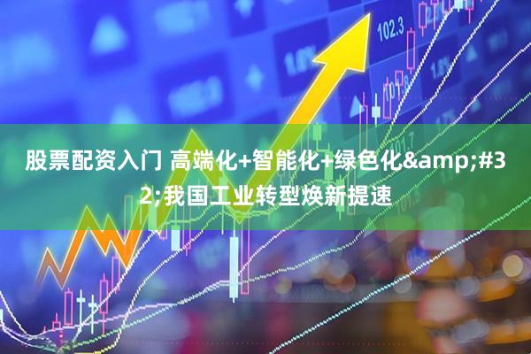 股票配资入门 高端化+智能化+绿色化&#32;我国工业转型焕新提速