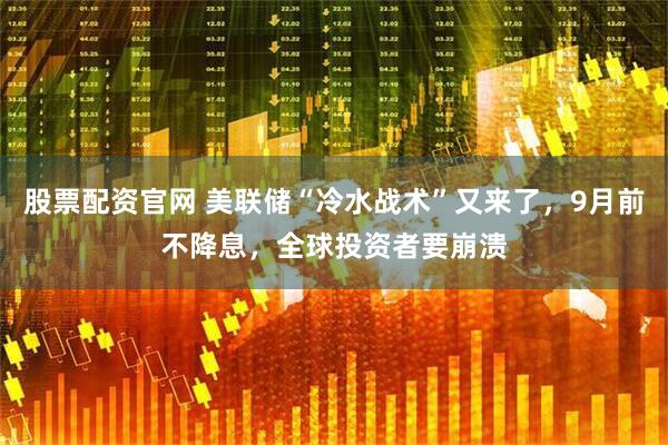 股票配资官网 美联储“冷水战术”又来了，9月前不降息，全球投资者要崩溃