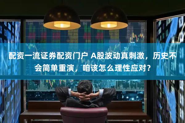 配资一流证券配资门户 A股波动真刺激，历史不会简单重演，咱该怎么理性应对？