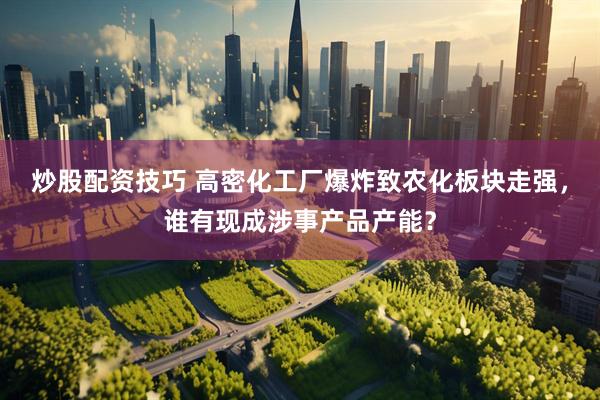 炒股配资技巧 高密化工厂爆炸致农化板块走强，谁有现成涉事产品产能？
