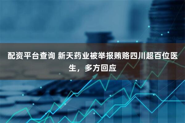 配资平台查询 新天药业被举报贿赂四川超百位医生，多方回应