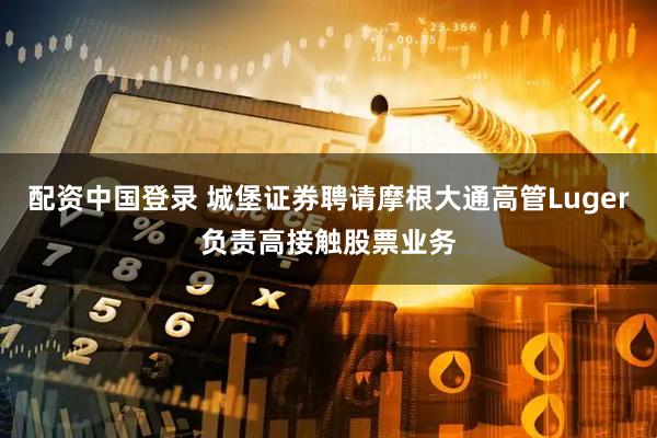 配资中国登录 城堡证券聘请摩根大通高管Luger负责高接触股票业务