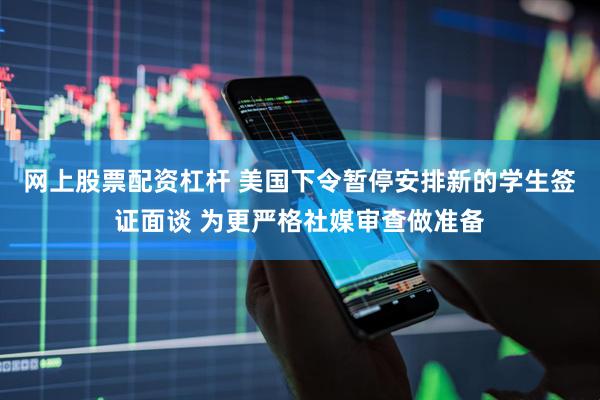 网上股票配资杠杆 美国下令暂停安排新的学生签证面谈 为更严格社媒审查做准备