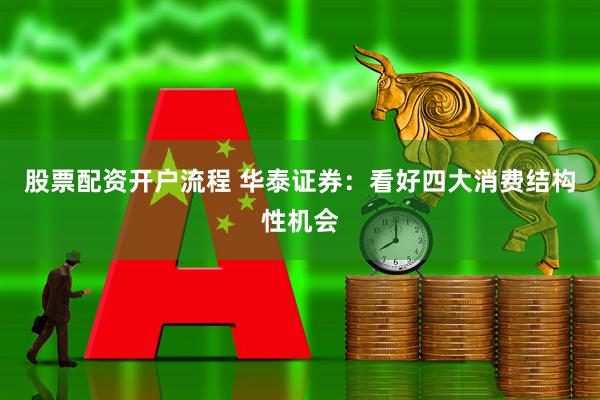 股票配资开户流程 华泰证券：看好四大消费结构性机会