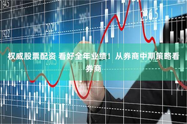 权威股票配资 看好全年业绩！从券商中期策略看券商