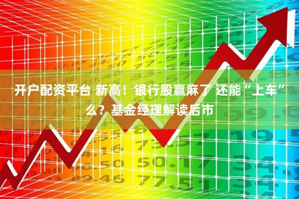 开户配资平台 新高！银行股赢麻了 还能“上车”么？基金经理解读后市