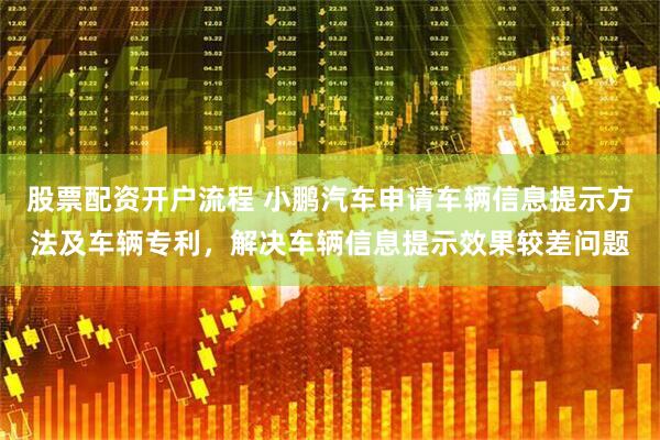 股票配资开户流程 小鹏汽车申请车辆信息提示方法及车辆专利，解决车辆信息提示效果较差问题