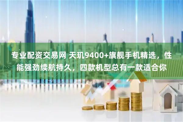 专业配资交易网 天玑9400+旗舰手机精选，性能强劲续航持久，四款机型总有一款适合你