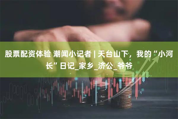 股票配资体验 潮闻小记者 | 天台山下，我的“小河长”日记_家乡_济公_爷爷