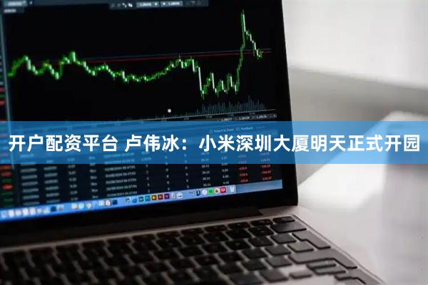 开户配资平台 卢伟冰：小米深圳大厦明天正式开园