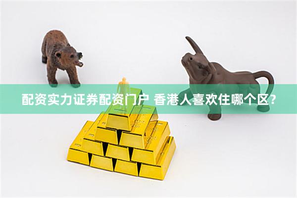 配资实力证券配资门户 香港人喜欢住哪个区？