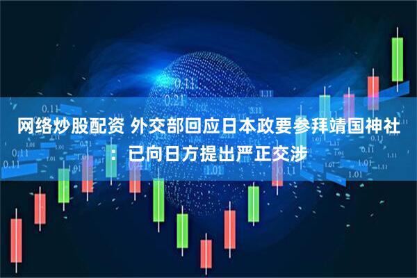 网络炒股配资 外交部回应日本政要参拜靖国神社：已向日方提出严正交涉