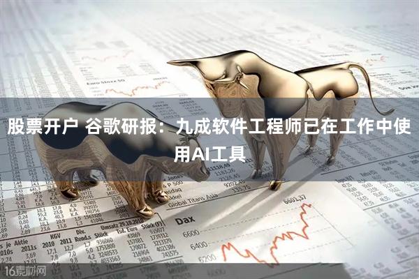 股票开户 谷歌研报：九成软件工程师已在工作中使用AI工具