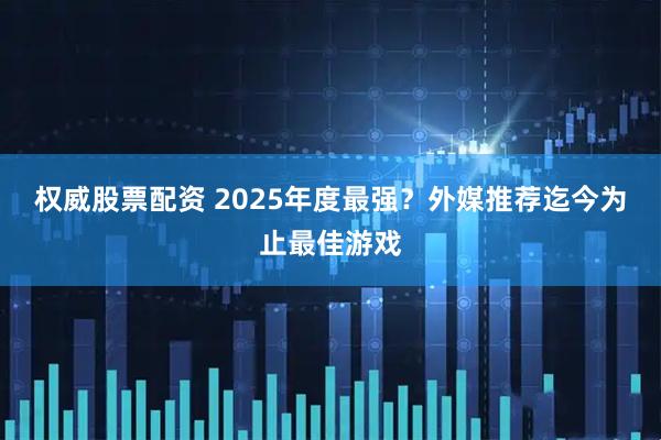 权威股票配资 2025年度最强?外媒推荐迄今为止最佳游戏